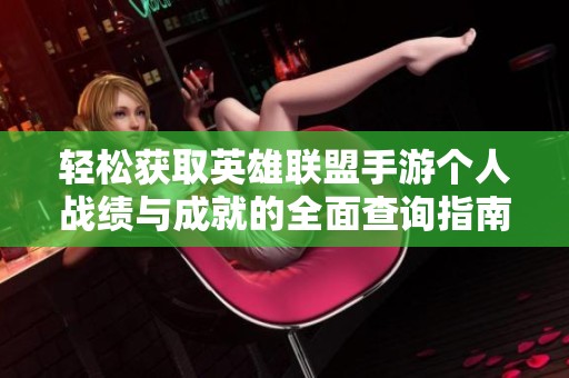 轻松获取英雄联盟手游个人战绩与成就的全面查询指南与技巧