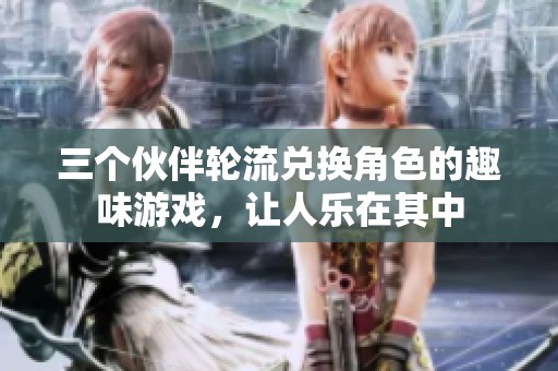 三个伙伴轮流兑换角色的趣味游戏，让人乐在其中