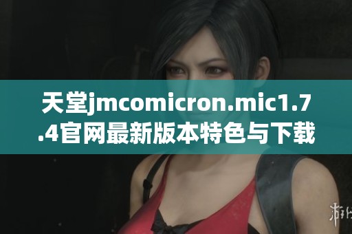 天堂jmcomicron.mic1.7.4官网最新版本特色与下载攻略全面解析