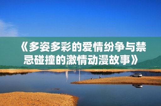 《多姿多彩的爱情纷争与禁忌碰撞的激情动漫故事》