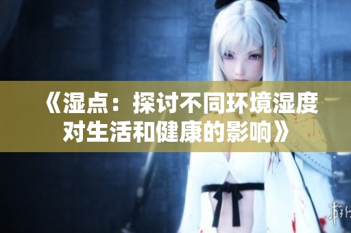 《湿点：探讨不同环境湿度对生活和健康的影响》