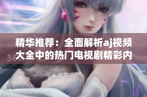 精华推荐：全面解析aj视频大全中的热门电视剧精彩内容和观看指南