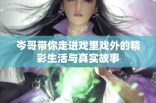 岑哥带你走进戏里戏外的精彩生活与真实故事
