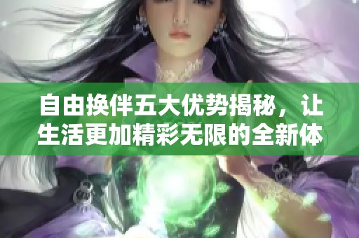 自由换伴五大优势揭秘，让生活更加精彩无限的全新体验