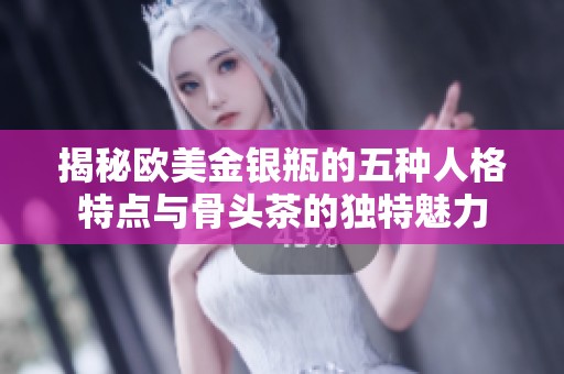 揭秘欧美金银瓶的五种人格特点与骨头茶的独特魅力