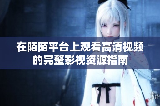 在陌陌平台上观看高清视频的完整影视资源指南