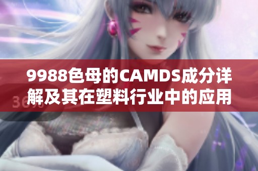 9988色母的CAMDS成分详解及其在塑料行业中的应用分析