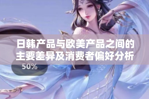 日韩产品与欧美产品之间的主要差异及消费者偏好分析