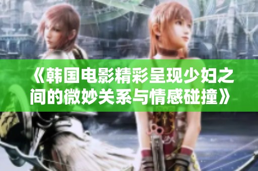 《韩国电影精彩呈现少妇之间的微妙关系与情感碰撞》