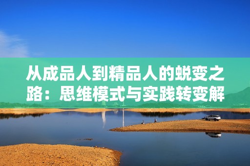 从成品人到精品人的蜕变之路：思维模式与实践转变解析