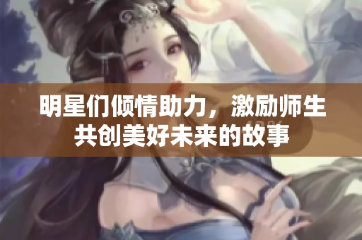 明星们倾情助力，激励师生共创美好未来的故事