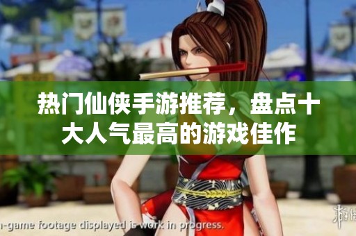 热门仙侠手游推荐，盘点十大人气最高的游戏佳作