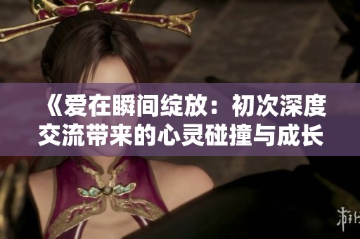 《爱在瞬间绽放：初次深度交流带来的心灵碰撞与成长》