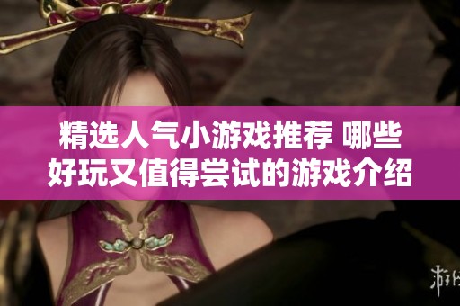 精选人气小游戏推荐 哪些好玩又值得尝试的游戏介绍