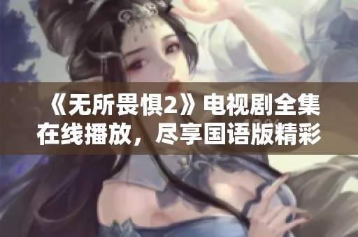 《无所畏惧2》电视剧全集在线播放，尽享国语版精彩剧情与感人故事