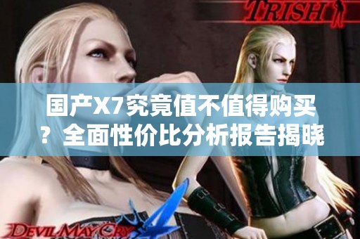 国产X7究竟值不值得购买？全面性价比分析报告揭晓真相