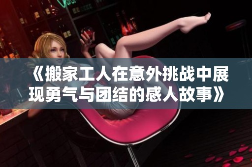 《搬家工人在意外挑战中展现勇气与团结的感人故事》