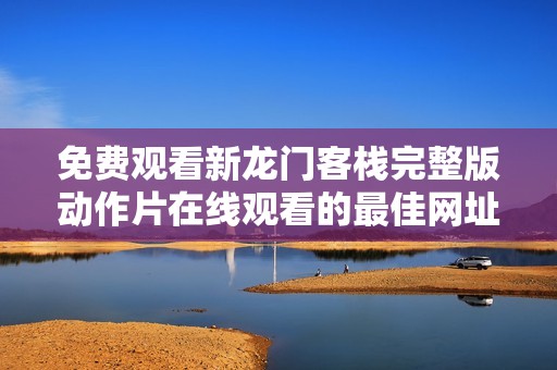 免费观看新龙门客栈完整版动作片在线观看的最佳网址推荐