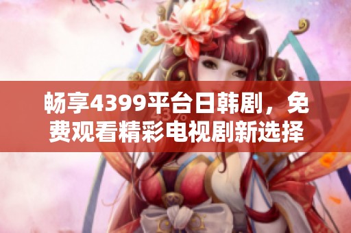 畅享4399平台日韩剧，免费观看精彩电视剧新选择