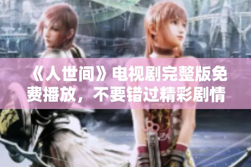 《人世间》电视剧完整版免费播放，不要错过精彩剧情与细腻情感体验！