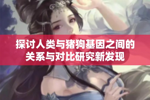 探讨人类与猪狗基因之间的关系与对比研究新发现