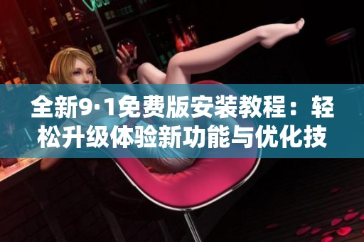 全新9·1免费版安装教程：轻松升级体验新功能与优化技巧