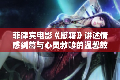 菲律宾电影《慰藉》讲述情感纠葛与心灵救赎的温馨故事