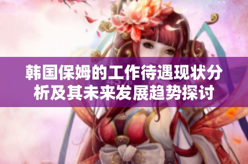 韩国保姆的工作待遇现状分析及其未来发展趋势探讨