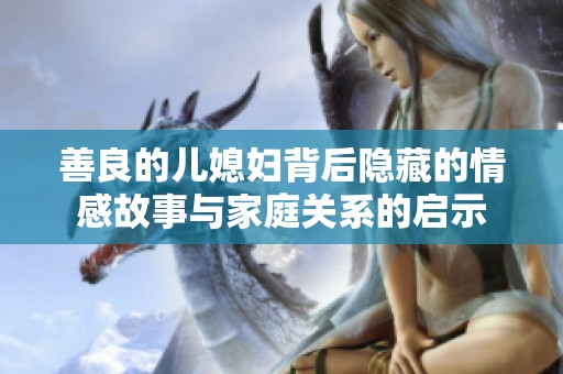 善良的儿媳妇背后隐藏的情感故事与家庭关系的启示
