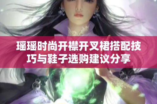 瑶瑶时尚开襟开叉裙搭配技巧与鞋子选购建议分享