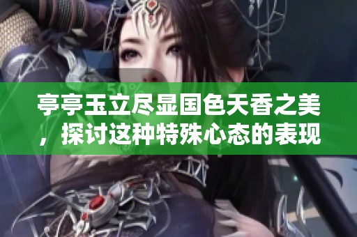 亭亭玉立尽显国色天香之美，探讨这种特殊心态的表现与影响