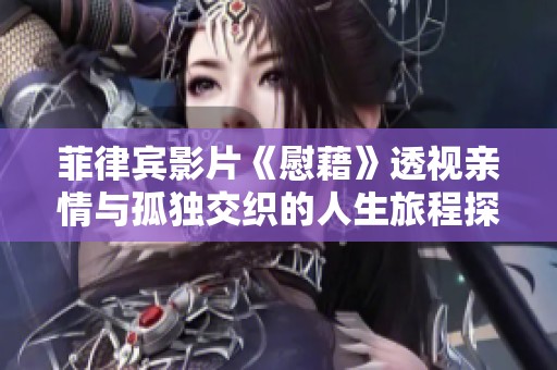 菲律宾影片《慰藉》透视亲情与孤独交织的人生旅程探索