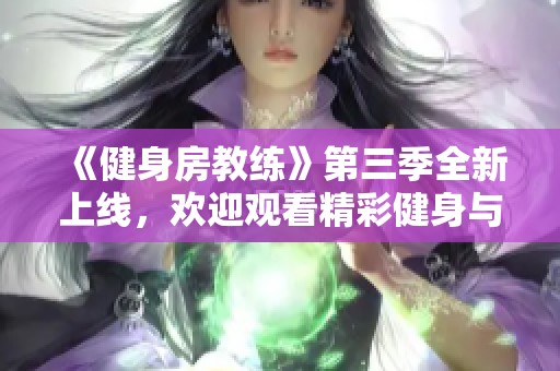 《健身房教练》第三季全新上线，欢迎观看精彩健身与成长之旅！