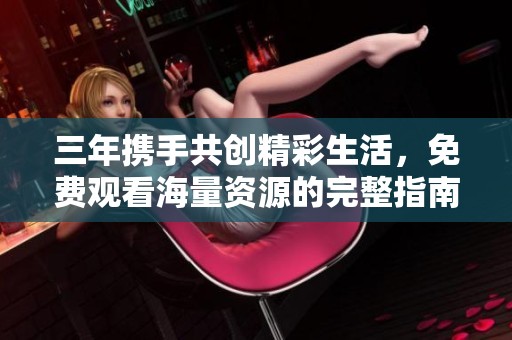 三年携手共创精彩生活，免费观看海量资源的完整指南