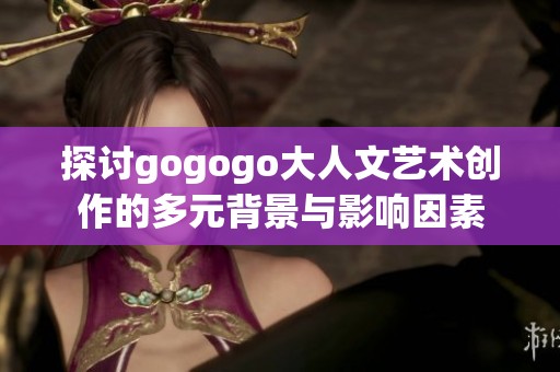 探讨gogogo大人文艺术创作的多元背景与影响因素