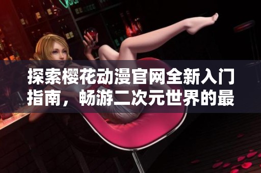 探索樱花动漫官网全新入门指南，畅游二次元世界的最佳起点