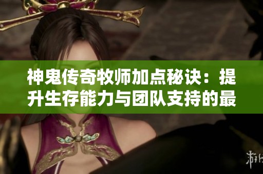 神鬼传奇牧师加点秘诀：提升生存能力与团队支持的最佳策略解析
