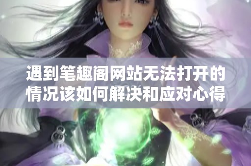 遇到笔趣阁网站无法打开的情况该如何解决和应对心得分享