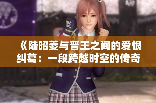 《陆昭菱与晋王之间的爱恨纠葛：一段跨越时空的传奇故事》