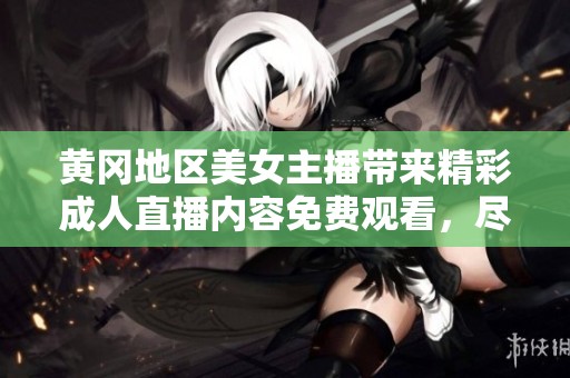 黄冈地区美女主播带来精彩成人直播内容免费观看，尽享视觉盛宴