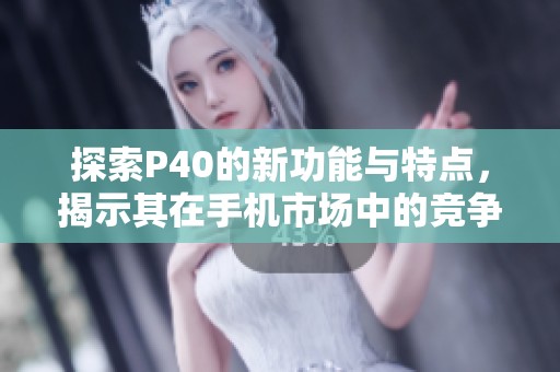 探索P40的新功能与特点，揭示其在手机市场中的竞争优势