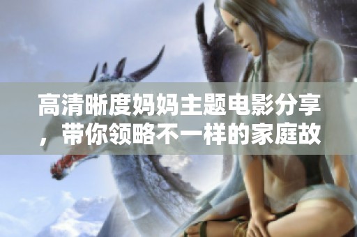 高清晰度妈妈主题电影分享，带你领略不一样的家庭故事与情感体验