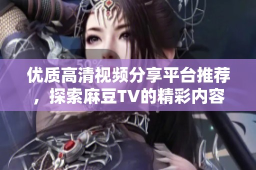 优质高清视频分享平台推荐，探索麻豆TV的精彩内容与多样化选择