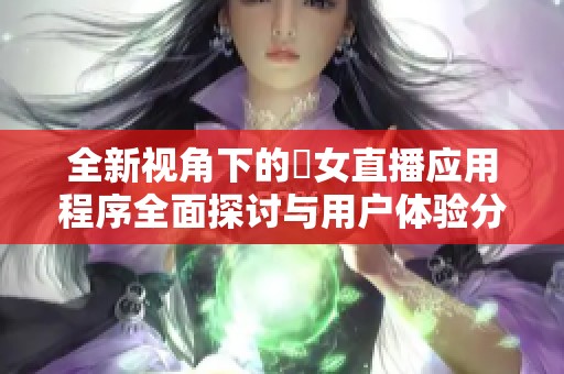 全新视角下的祼女直播应用程序全面探讨与用户体验分析