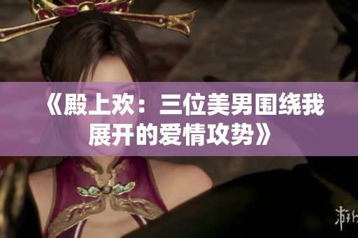 《殿上欢：三位美男围绕我展开的爱情攻势》