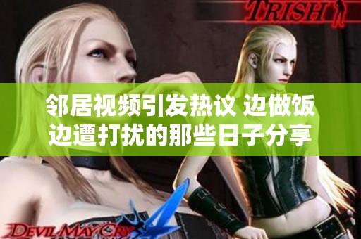 邻居视频引发热议 边做饭边遭打扰的那些日子分享