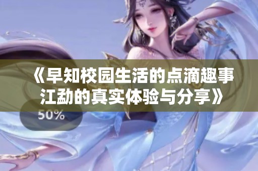 《早知校园生活的点滴趣事 江勐的真实体验与分享》
