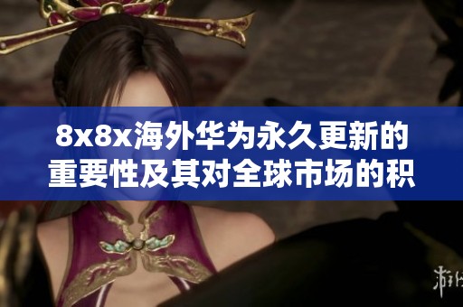 8x8x海外华为永久更新的重要性及其对全球市场的积极影响分析