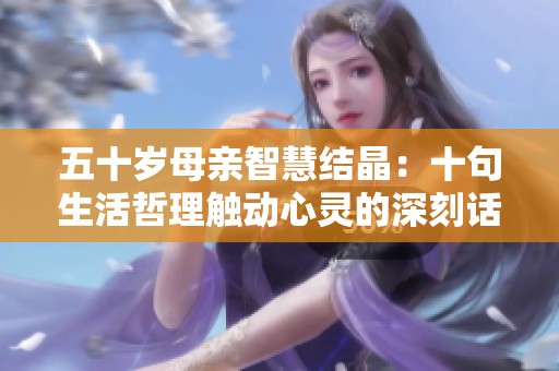 五十岁母亲智慧结晶：十句生活哲理触动心灵的深刻话语分享
