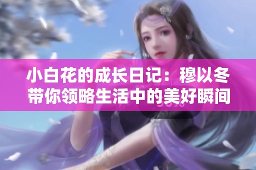 小白花的成长日记：穆以冬带你领略生活中的美好瞬间